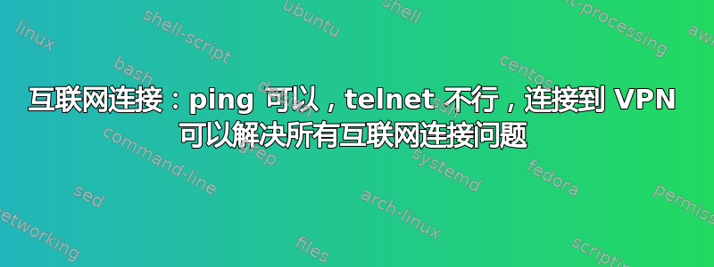 互联网连接：ping 可以，telnet 不行，连接到 VPN 可以解决所有互联网连接问题