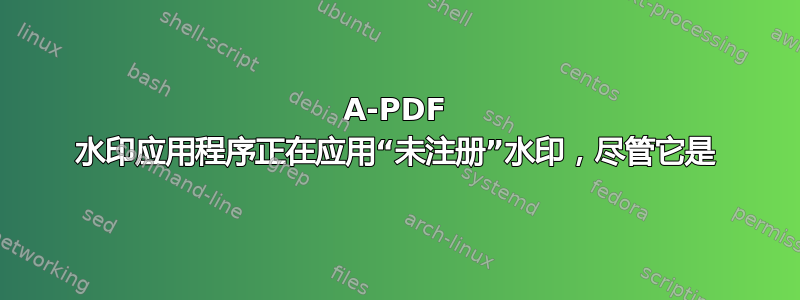 A-PDF 水印应用程序正在应用“未注册”水印，尽管它是