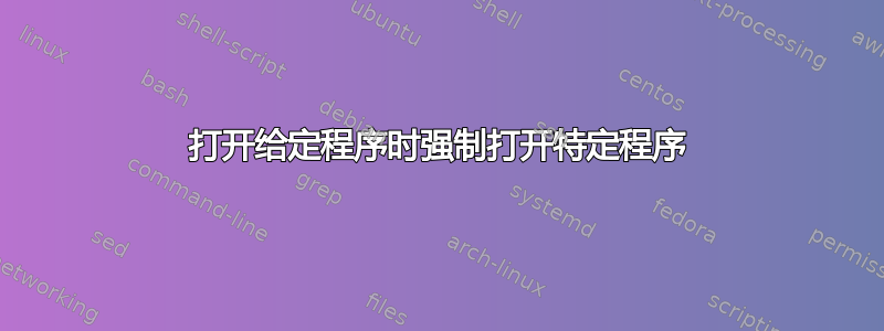 打开给定程序时强制打开特定程序