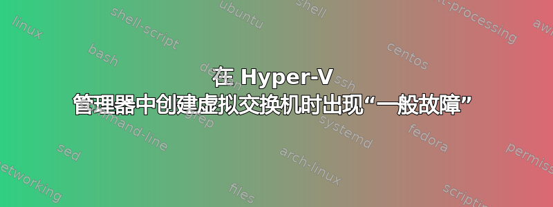 在 Hyper-V 管理器中创建虚拟交换机时出现“一般故障”