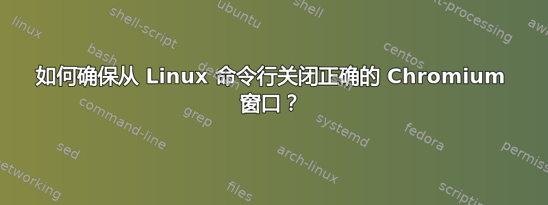 如何确保从 Linux 命令行关闭正确的 Chromium 窗口？