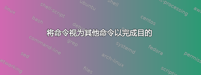 将命令视为其他命令以完成目的