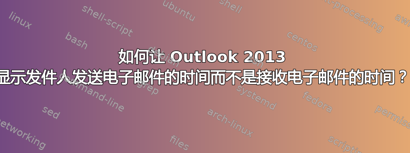 如何让 Outlook 2013 显示发件人发送电子邮件的时间而不是接收电子邮件的时间？