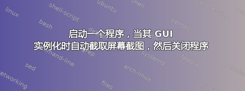 启动一个程序，当其 GUI 实例化时自动截取屏幕截图，然后关闭程序