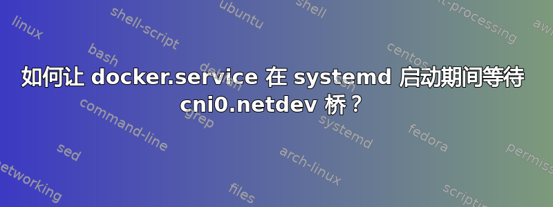 如何让 docker.service 在 systemd 启动期间等待 cni0.netdev 桥？