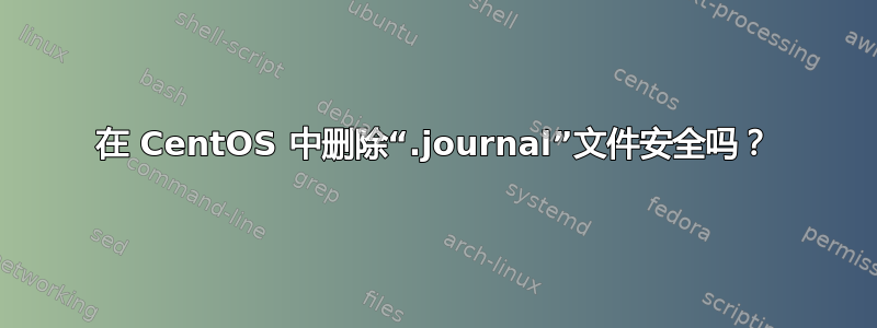 在 CentOS 中删除“.journal”文件安全吗？