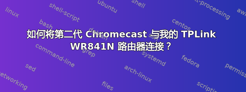 如何将第二代 Chromecast 与我的 TPLink WR841N 路由器连接？