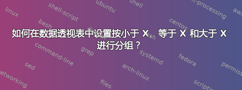 如何在数据透视表中设置按小于 X、等于 X 和大于 X 进行分组？