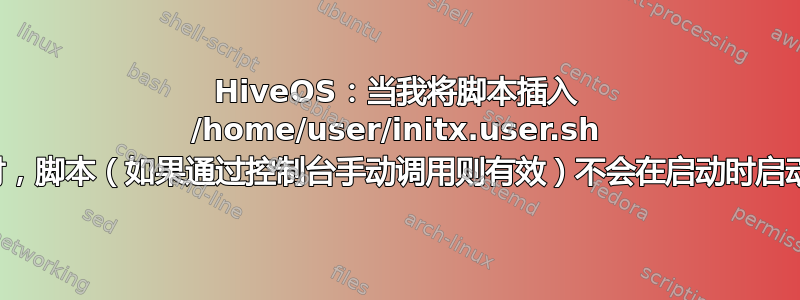 HiveOS：当我将脚本插入 /home/user/initx.user.sh 时，脚本（如果通过控制台手动调用则有效）不会在启动时启动