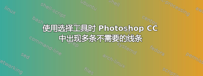 使用选择工具时 Photoshop CC 中出现多条不需要的线条