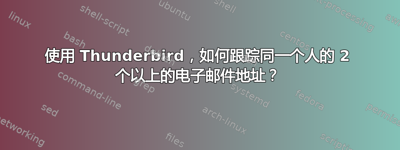 使用 Thunderbird，如何跟踪同一个人的 2 个以上的电子邮件地址？