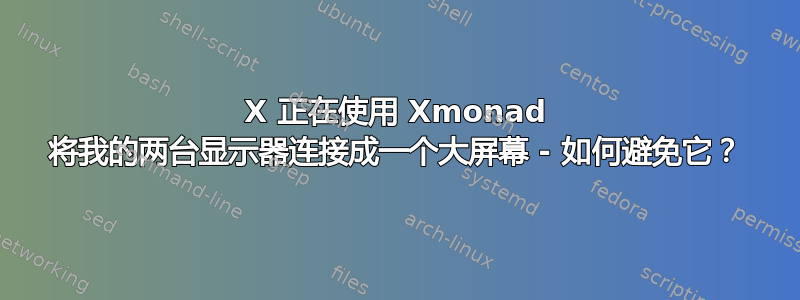 X 正在使用 Xmonad 将我的两台显示器连接成一个大屏幕 - 如何避免它？