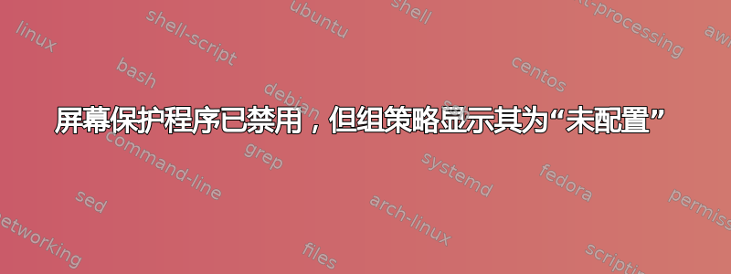 屏幕保护程序已禁用，但组策略显示其为“未配置”