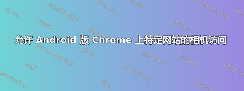 允许 Android 版 Chrome 上特定网站的相机访问