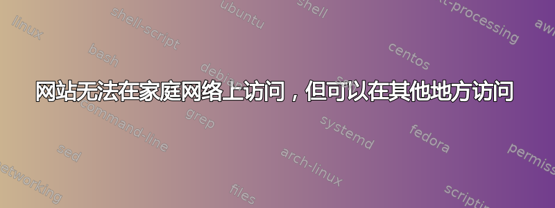 网站无法在家庭网络上访问，但可以在其他地方访问