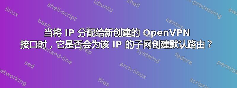 当将 IP 分配给新创建的 OpenVPN 接口时，它是否会为该 IP 的子网创建默认路由？