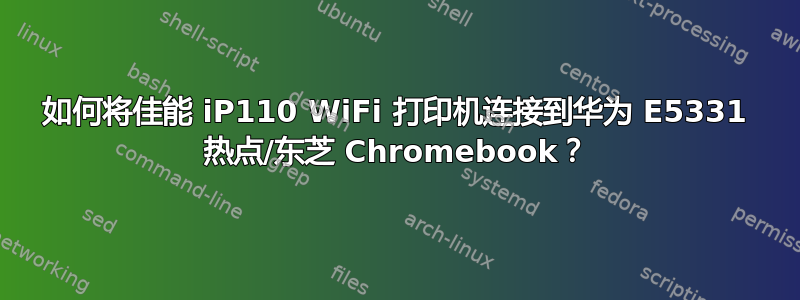 如何将佳能 iP110 WiFi 打印机连接到华为 E5331 热点/东芝 Chromebook？