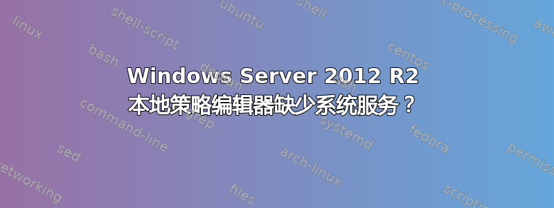 Windows Server 2012 R2 本地策略编辑器缺少系统服务？