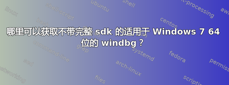 哪里可以获取不带完整 sdk 的适用于 Windows 7 64 位的 windbg？