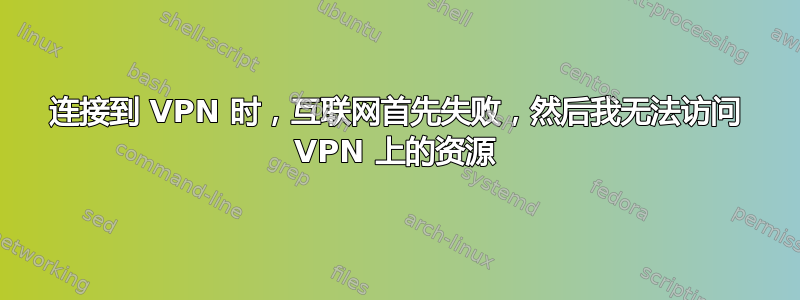 连接到 VPN 时，互联网首先失败，然后我无法访问 VPN 上的资源