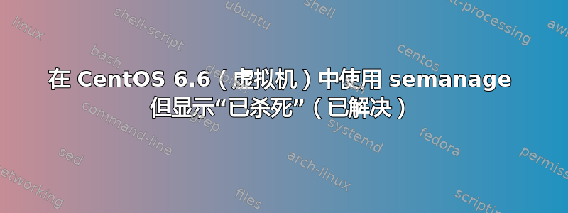 在 CentOS 6.6（虚拟机）中使用 semanage 但显示“已杀死”（已解决）