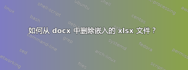 如何从 docx 中删除嵌入的 xlsx 文件？