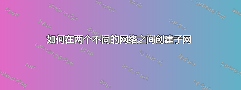 如何在两个不同的网络之间创建子网