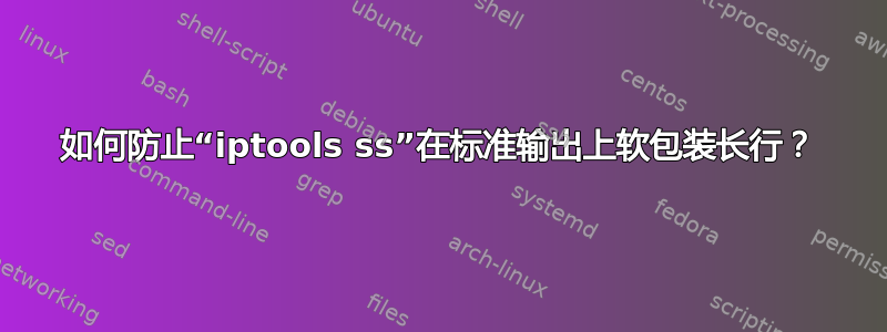 如何防止“iptools ss”在标准输出上软包装长行？