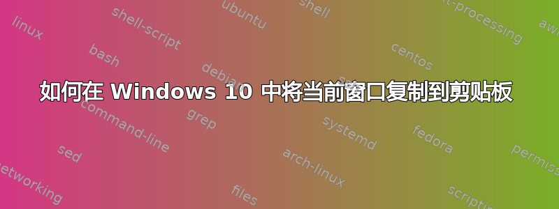 如何在 Windows 10 中将当前窗口复制到剪贴板