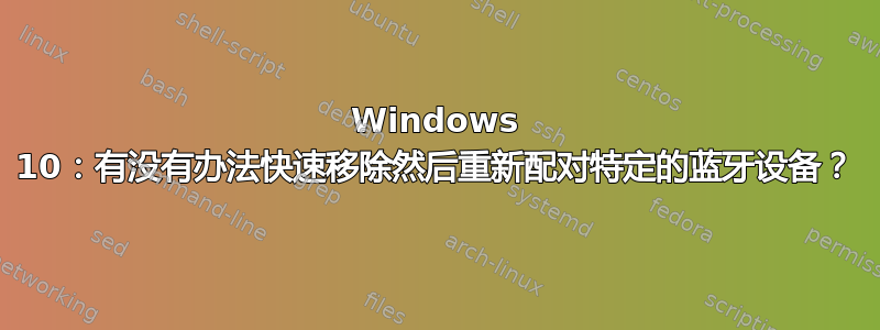 Windows 10：有没有办法快速移除然后重新配对特定的蓝牙设备？