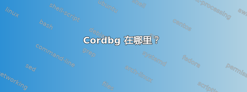 Cordbg 在哪里？