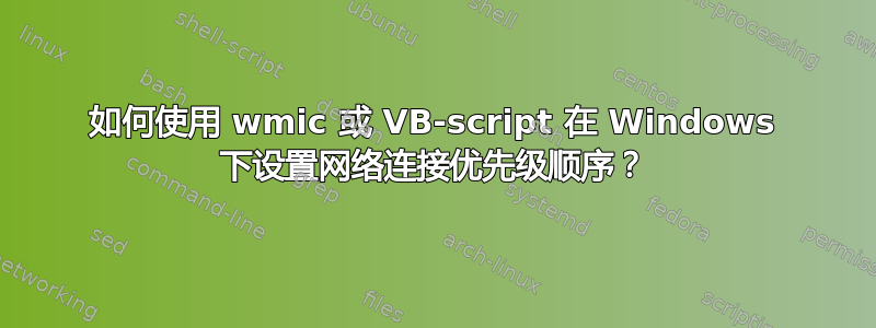 如何使用 wmic 或 VB-script 在 Windows 下设置网络连接优先级顺序？