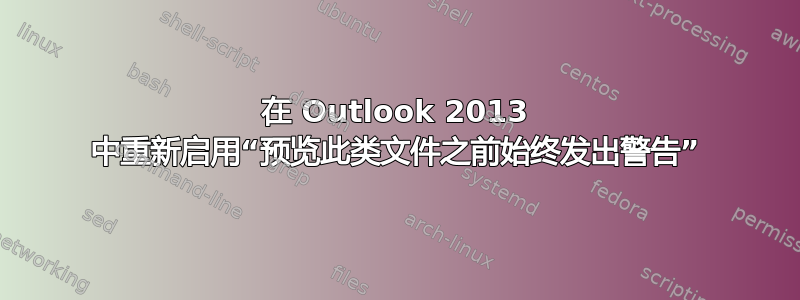 在 Outlook 2013 中重新启用“预览此类文件之前始终发出警告”