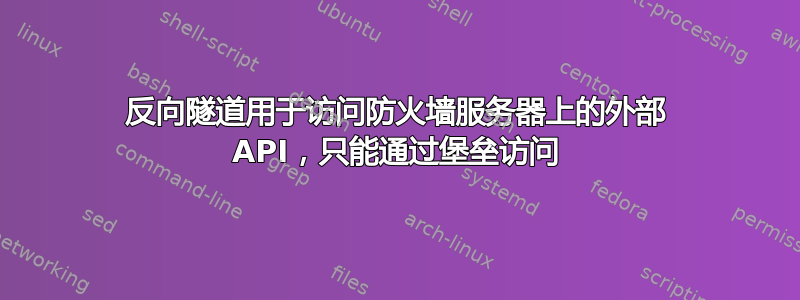 反向隧道用于访问防火墙服务器上的外部 API，只能通过堡垒访问