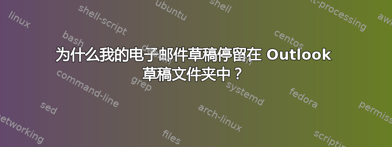 为什么我的电子邮件草稿停留在 Outlook 草稿文件夹中？