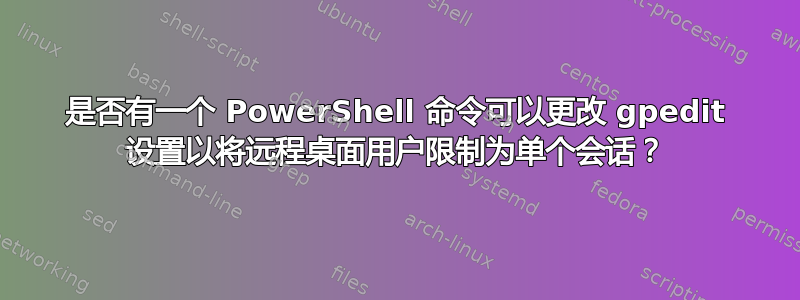 是否有一个 PowerShell 命令可以更改 gpedit 设置以将远程桌面用户限制为单个会话？