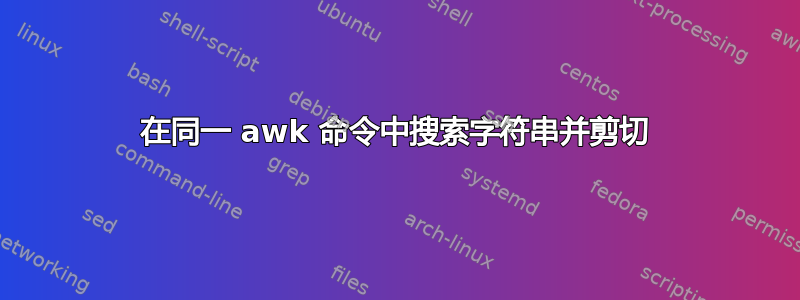 在同一 awk 命令中搜索字符串并剪切