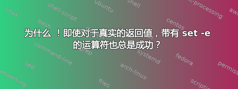 为什么 ！即使对于真实的返回值，带有 set -e 的运算符也总是成功？