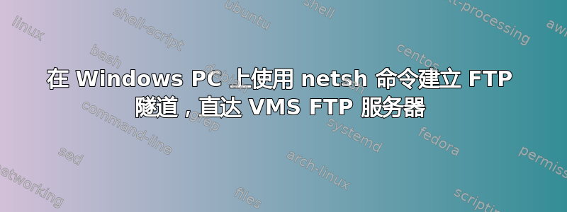 在 Windows PC 上使用 netsh 命令建立 FTP 隧道，直达 VMS FTP 服务器