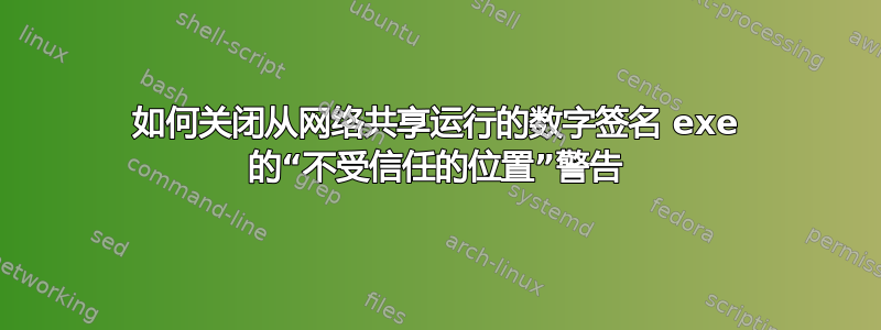 如何关闭从网络共享运行的数字签名 exe 的“不受信任的位置”警告