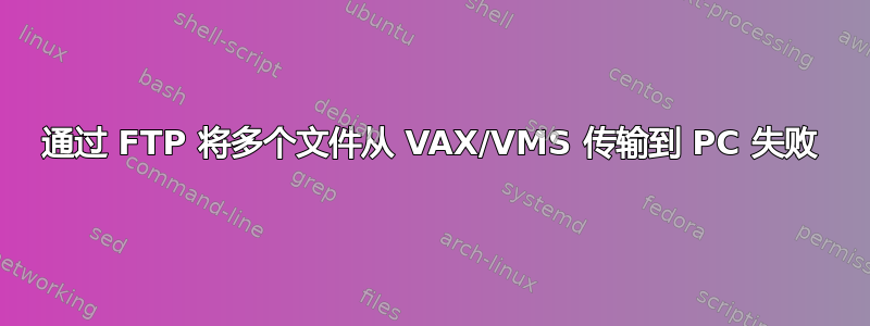 通过 FTP 将多个文件从 VAX/VMS 传输到 PC 失败