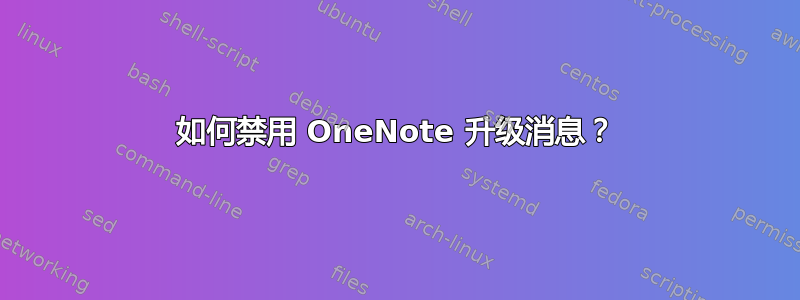 如何禁用 OneNote 升级消息？