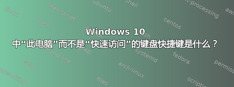 Windows 10 中“此电脑”而不是“快速访问”的键盘快捷键是什么？