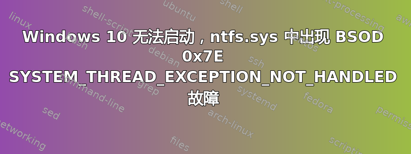 Windows 10 无法启动，ntfs.sys 中出现 BSOD 0x7E SYSTEM_THREAD_EXCEPTION_NOT_HANDLED 故障