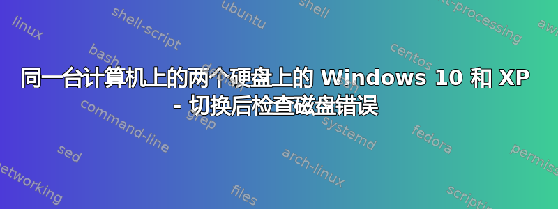 同一台计算机上的两个硬盘上的 Windows 10 和 XP - 切换后检查磁盘错误