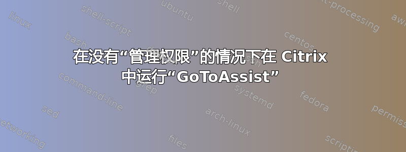 在没有“管理权限”的情况下在 Citrix 中运行“GoToAssist”