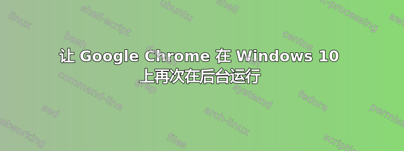 让 Google Chrome 在 Windows 10 上再次在后台运行