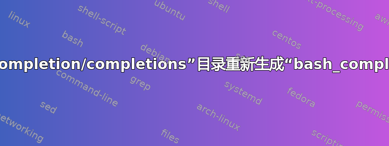 如何从“bash-completion/completions”目录重新生成“bash_completions”文件？