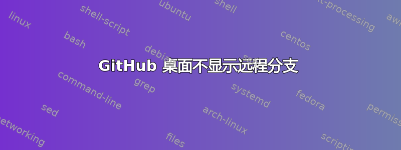 GitHub 桌面不显示远程分支