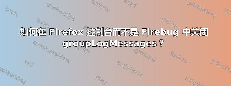 如何在 Firefox 控制台而不是 Firebug 中关闭 groupLogMessages？